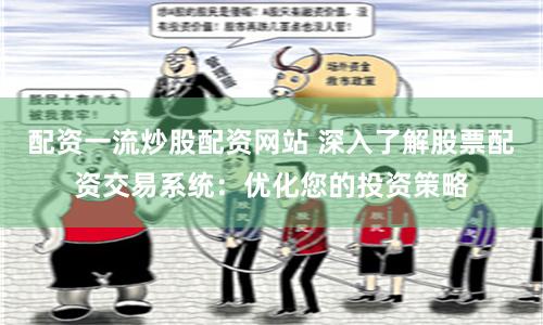 配资一流炒股配资网站 深入了解股票配资交易系统：优化您的投资策略