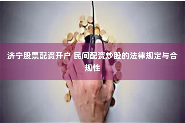 济宁股票配资开户 民间配资炒股的法律规定与合规性