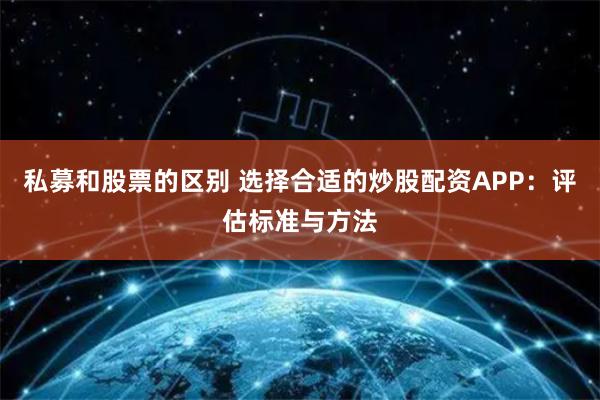 私募和股票的区别 选择合适的炒股配资APP：评估标准与方法