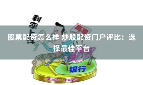 股票配资怎么样 炒股配资门户评比：选择最佳平台