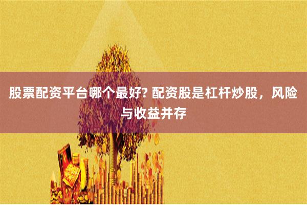 股票配资平台哪个最好? 配资股是杠杆炒股，风险与收益并存