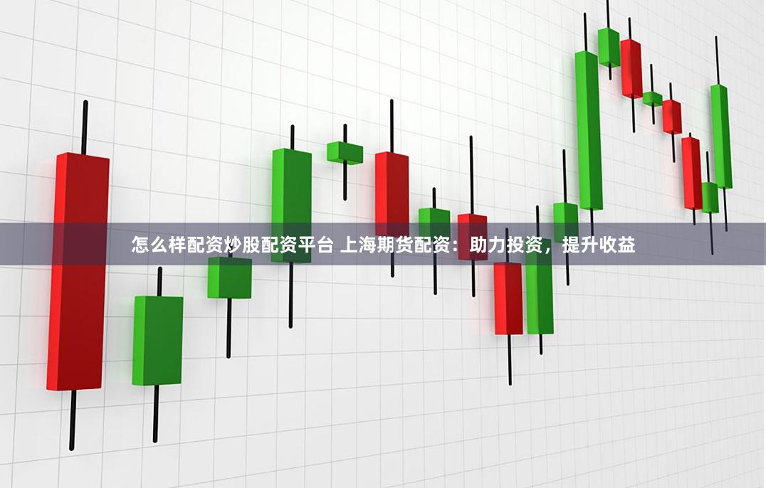 怎么样配资炒股配资平台 上海期货配资：助力投资，提升收益