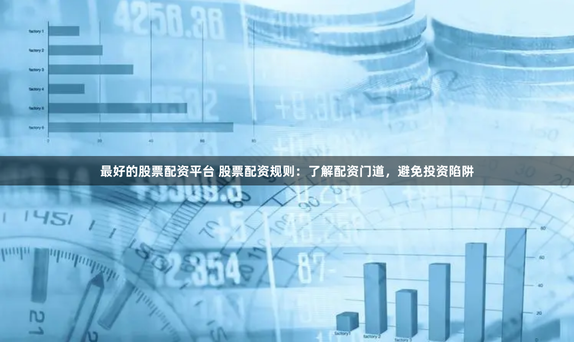 最好的股票配资平台 股票配资规则：了解配资门道，避免投资陷阱