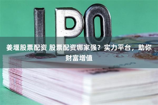 姜堰股票配资 股票配资哪家强？实力平台，助你财富增值