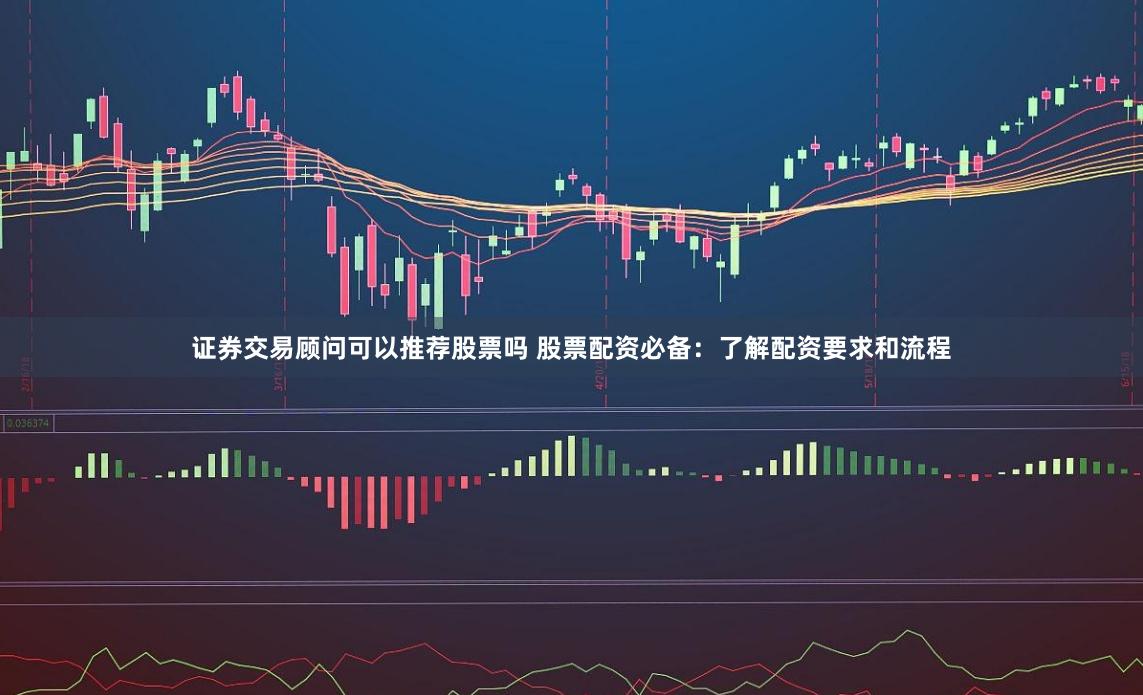 证券交易顾问可以推荐股票吗 股票配资必备：了解配资要求和流程