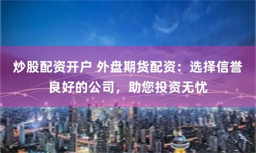 炒股配资开户 外盘期货配资：选择信誉良好的公司，助您投资无忧