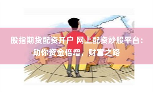 股指期货配资开户 网上配资炒股平台：助你资金倍增，财富之路