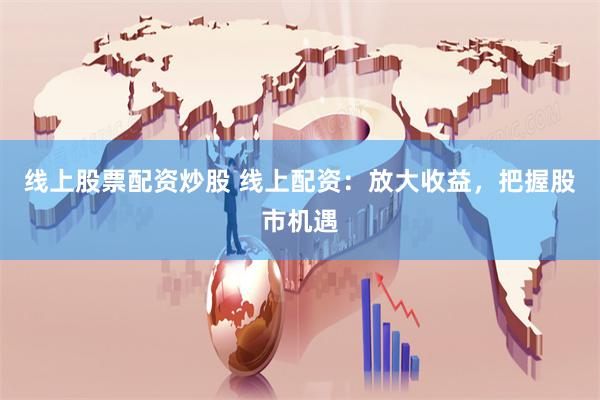 线上股票配资炒股 线上配资：放大收益，把握股市机遇