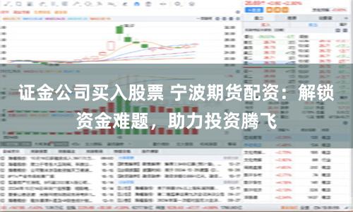 证金公司买入股票 宁波期货配资：解锁资金难题，助力投资腾飞