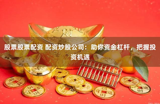 股票股票配资 配资炒股公司：助你资金杠杆，把握投资机遇