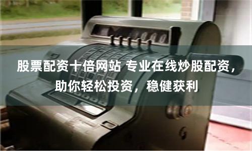 股票配资十倍网站 专业在线炒股配资，助你轻松投资，稳健获利