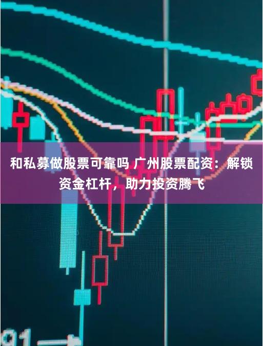和私募做股票可靠吗 广州股票配资：解锁资金杠杆，助力投资腾飞