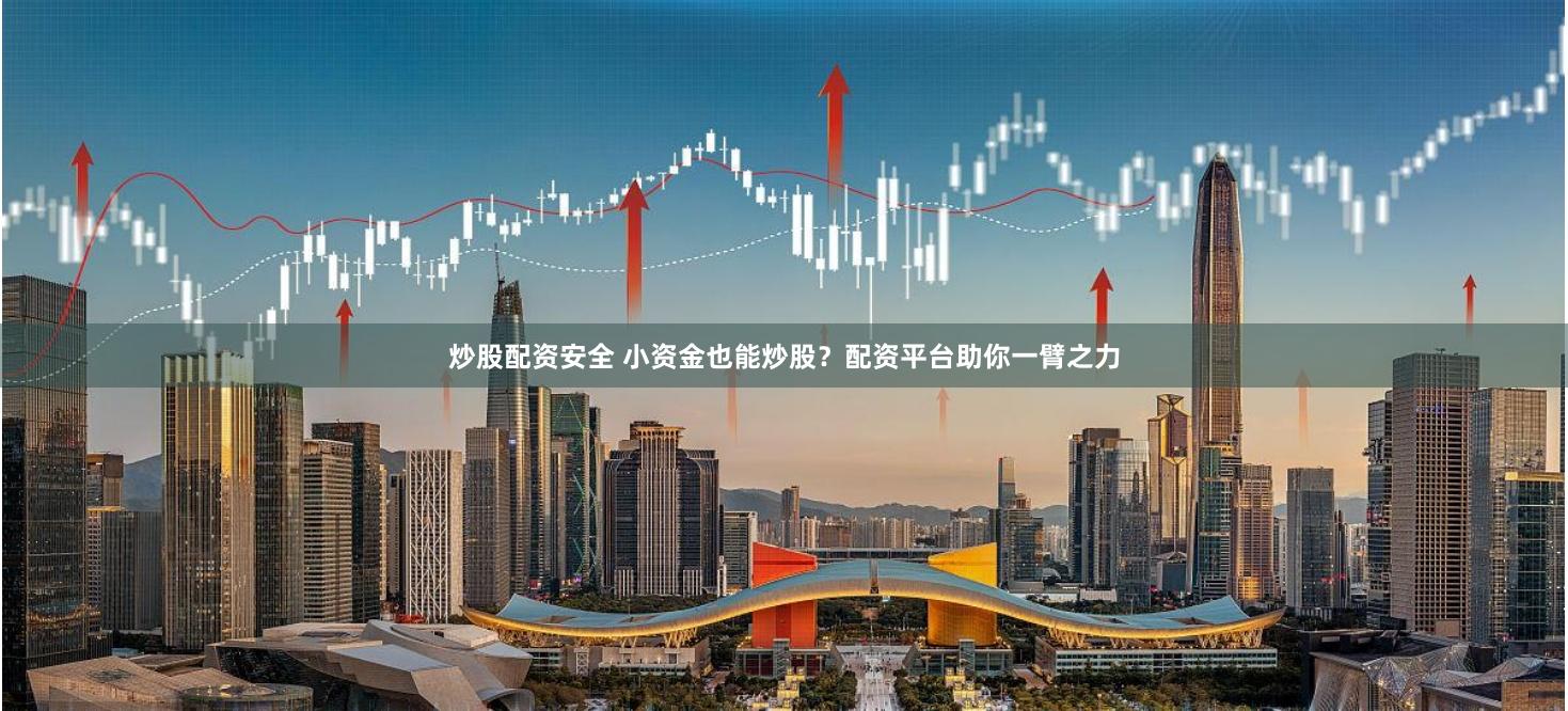 炒股配资安全 小资金也能炒股？配资平台助你一臂之力