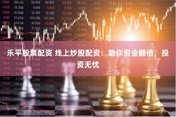 乐平股票配资 线上炒股配资：助你资金翻倍，投资无忧