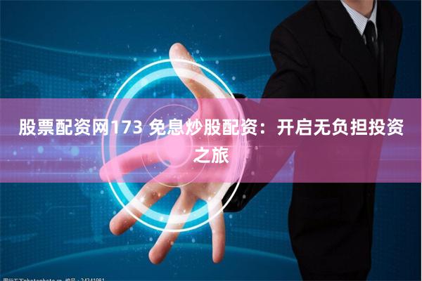 股票配资网173 免息炒股配资：开启无负担投资之旅