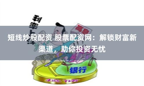 短线炒股配资 股票配资网：解锁财富新渠道，助你投资无忧