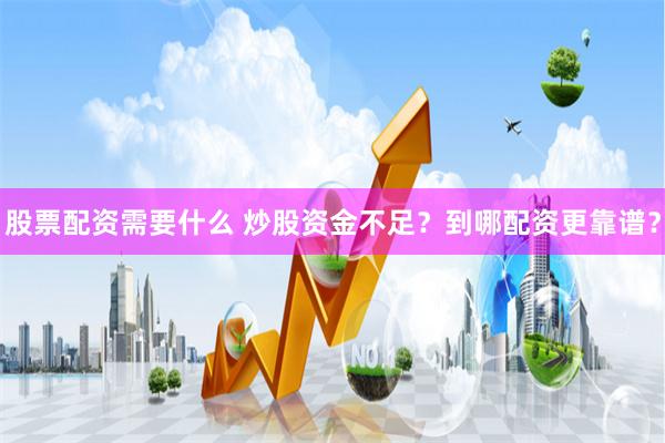 股票配资需要什么 炒股资金不足？到哪配资更靠谱？