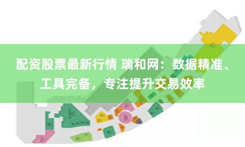 配资股票最新行情 瑞和网：数据精准、工具完备，专注提升交易效率