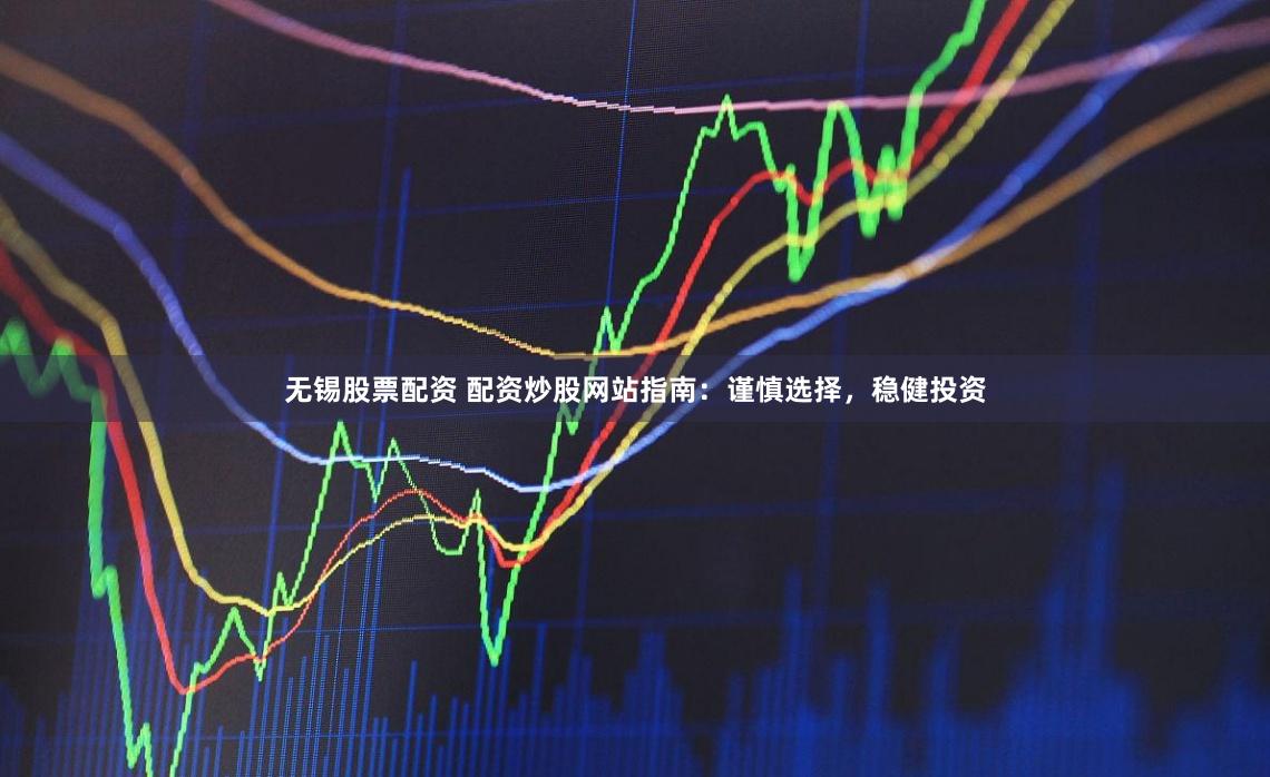 无锡股票配资 配资炒股网站指南：谨慎选择，稳健投资