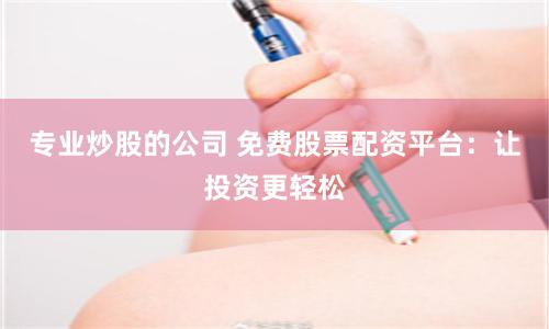 专业炒股的公司 免费股票配资平台：让投资更轻松