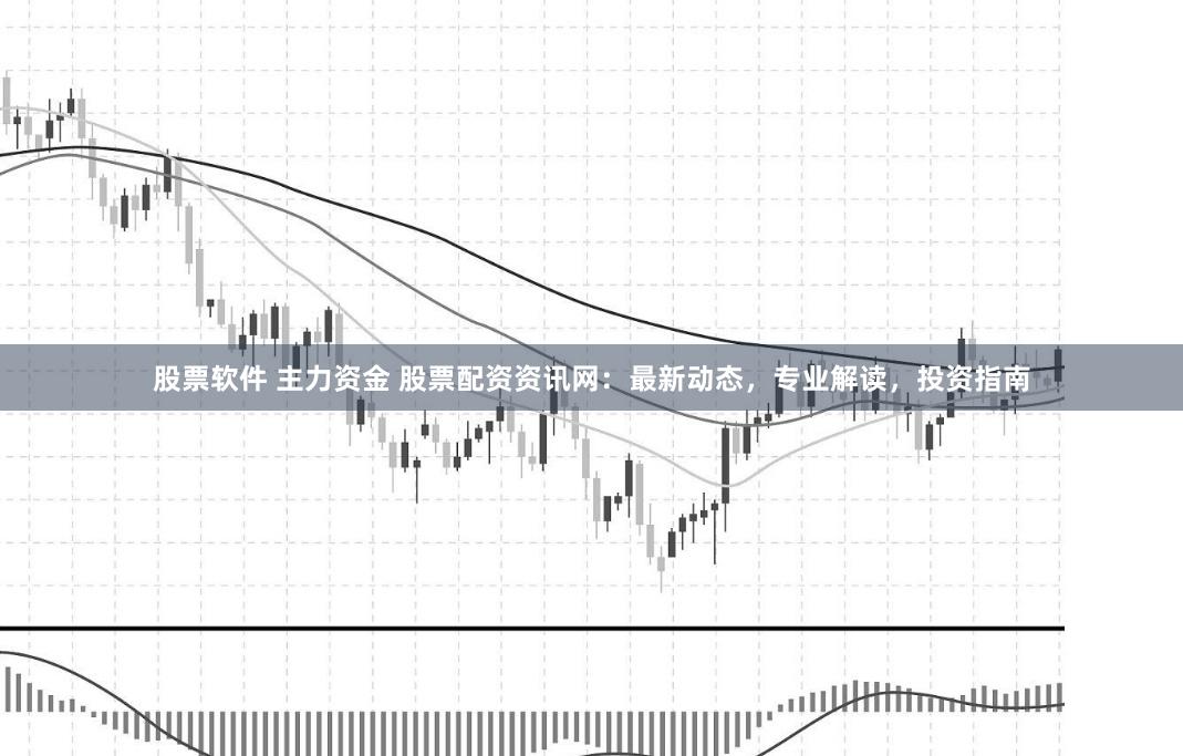 股票软件 主力资金 股票配资资讯网：最新动态，专业解读，投资指南