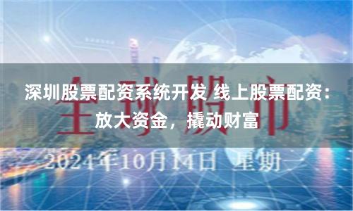 深圳股票配资系统开发 线上股票配资：放大资金，撬动财富