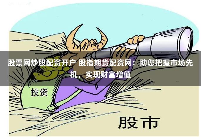 股票网炒股配资开户 股指期货配资网：助您把握市场先机，实现财富增值