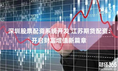 深圳股票配资系统开发 江苏期货配资：开启财富增值新篇章