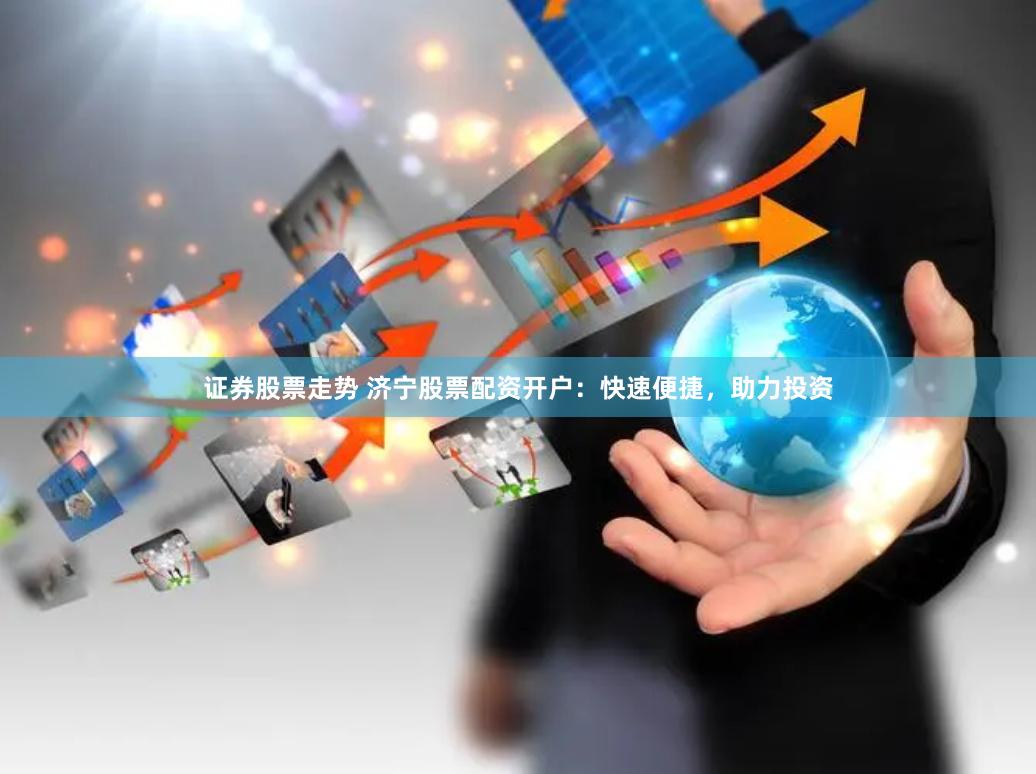 证券股票走势 济宁股票配资开户：快速便捷，助力投资