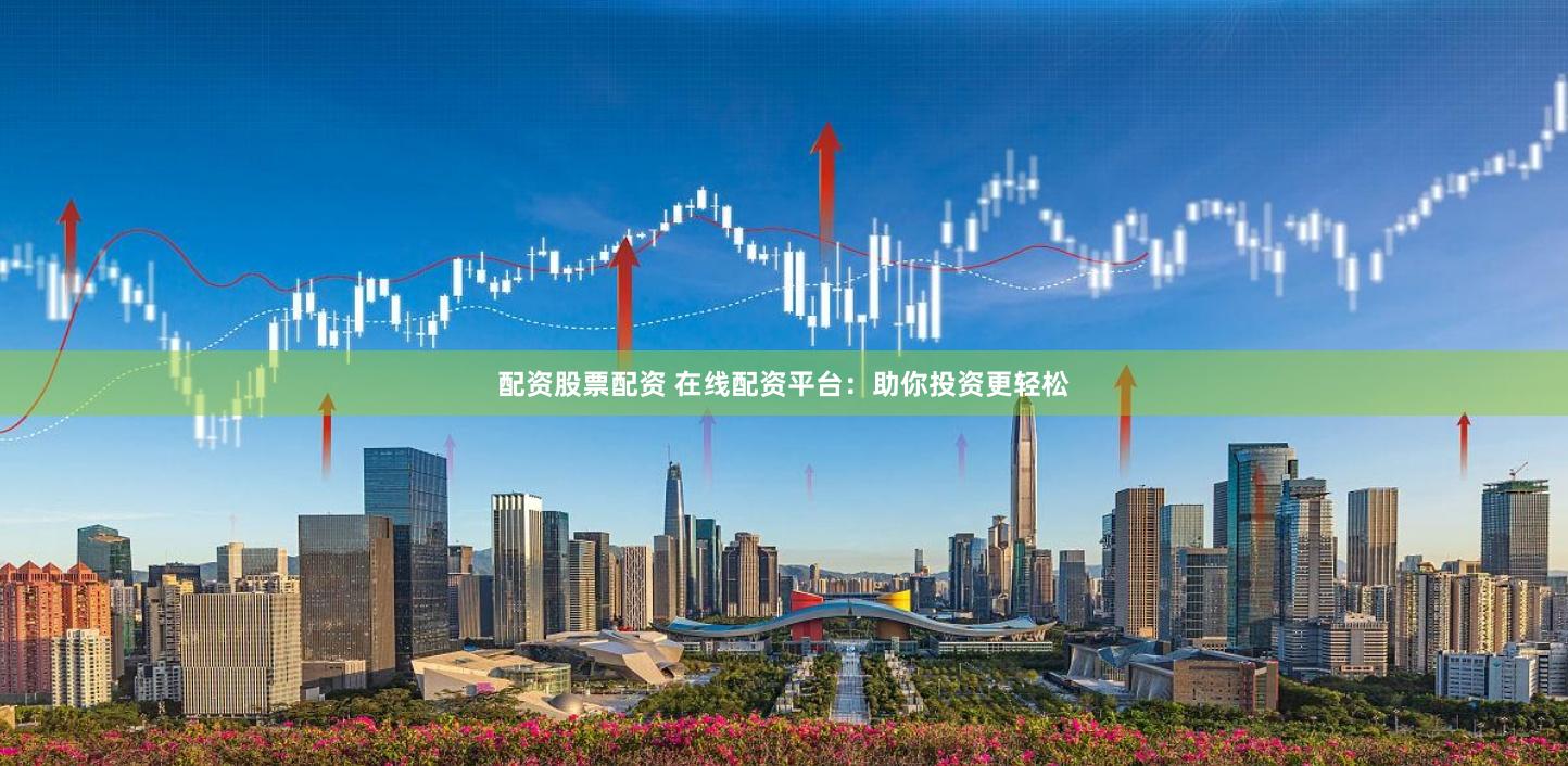 配资股票配资 在线配资平台：助你投资更轻松
