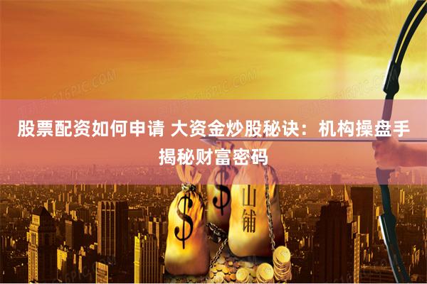 股票配资如何申请 大资金炒股秘诀：机构操盘手揭秘财富密码