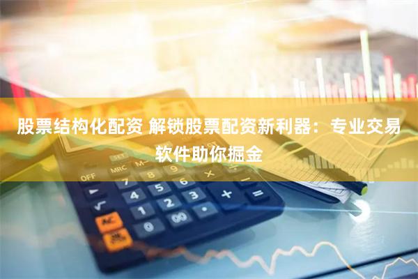 股票结构化配资 解锁股票配资新利器：专业交易软件助你掘金