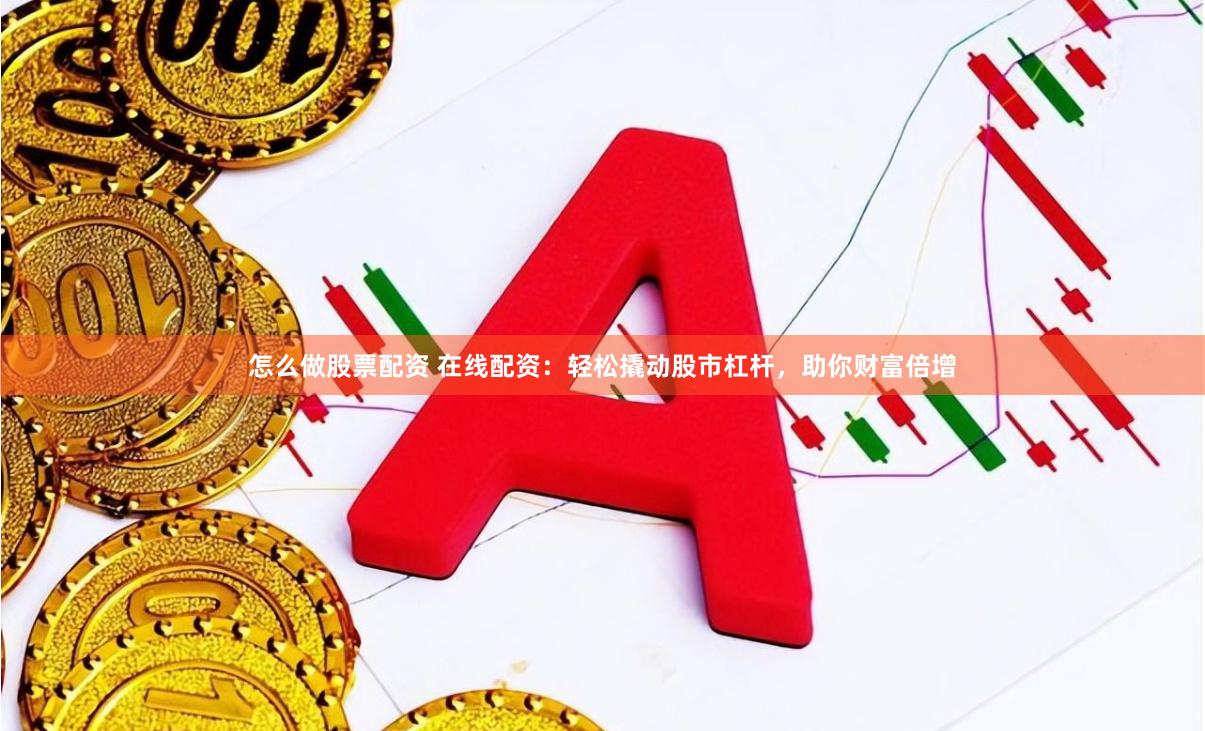 怎么做股票配资 在线配资：轻松撬动股市杠杆，助你财富倍增