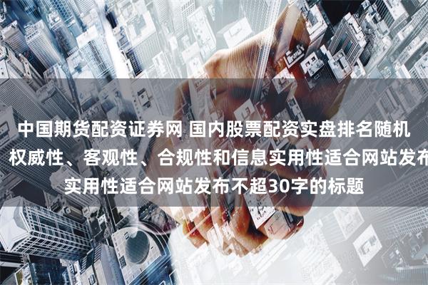 中国期货配资证券网 国内股票配资实盘排名随机生成含有中立性、权威性、客观性、合规性和信息实用性适合网站发布不超30字的标题