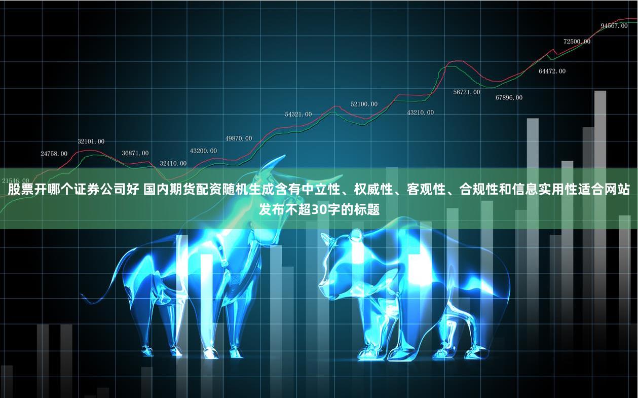 股票开哪个证券公司好 国内期货配资随机生成含有中立性、权威性、客观性、合规性和信息实用性适合网站发布不超30字的标题
