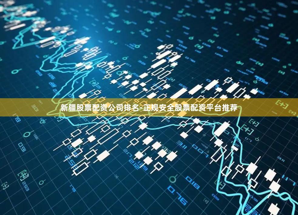 新疆股票配资公司排名-正规安全股票配资平台推荐