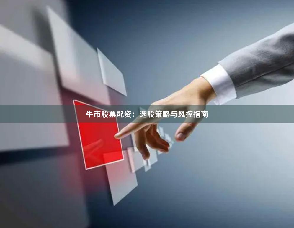 牛市股票配资：选股策略与风控指南