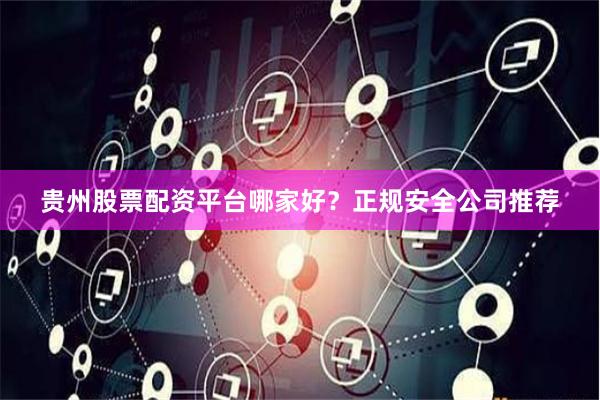 贵州股票配资平台哪家好？正规安全公司推荐