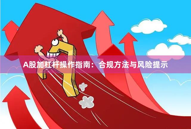 A股加杠杆操作指南：合规方法与风险提示