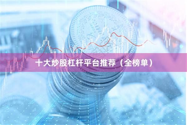 十大炒股杠杆平台推荐（全榜单）