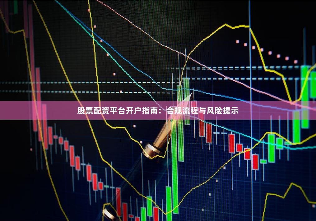 股票配资平台开户指南：合规流程与风险提示