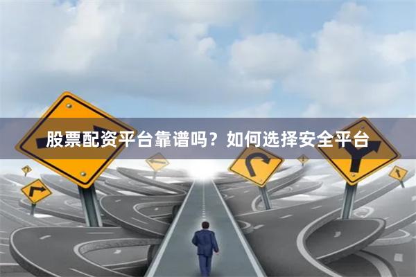 股票配资平台靠谱吗？如何选择安全平台