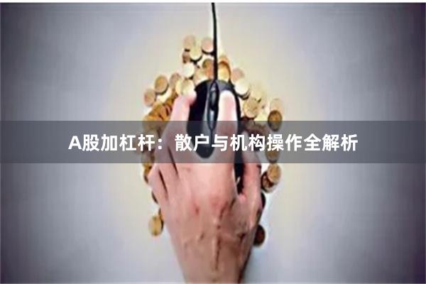 A股加杠杆：散户与机构操作全解析