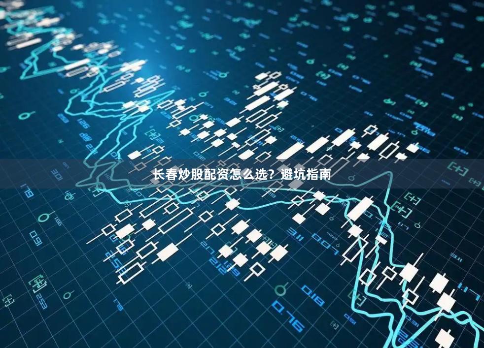 长春炒股配资怎么选？避坑指南
