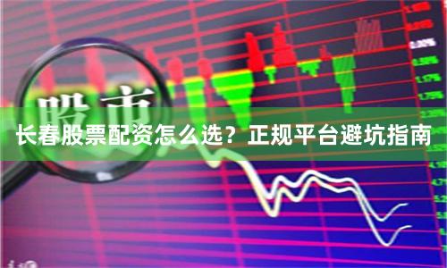 长春股票配资怎么选？正规平台避坑指南