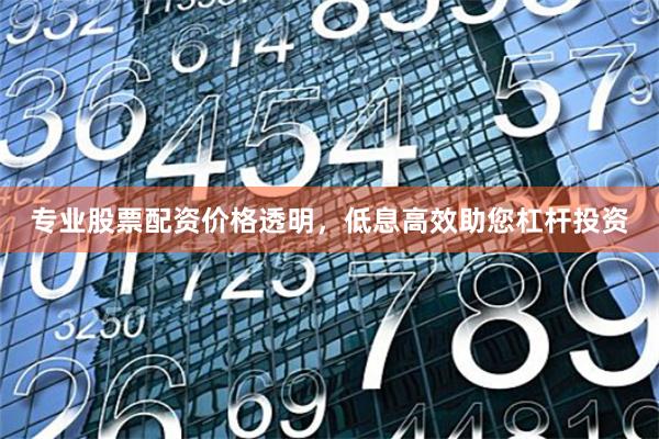 专业股票配资价格透明，低息高效助您杠杆投资