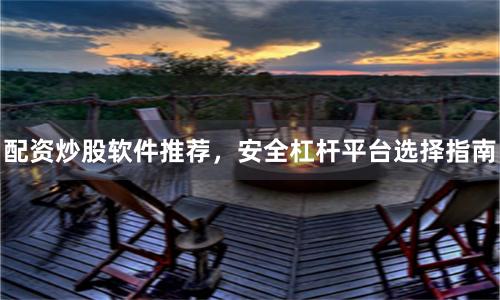 配资炒股软件推荐，安全杠杆平台选择指南