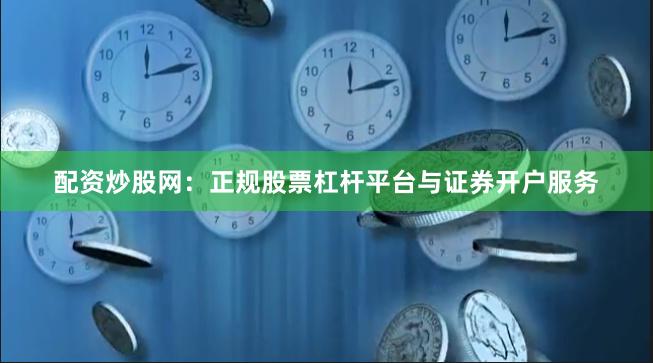 配资炒股网：正规股票杠杆平台与证券开户服务